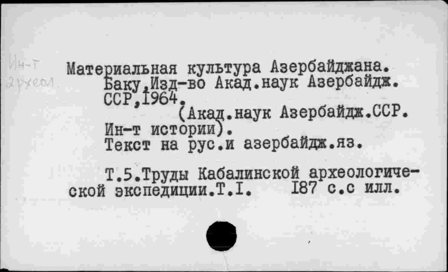 ﻿Материальная культура Азербайджана.
Баку,Изд-во Акад.наук Азербайдж.
ССР 1964.
(Акад.наук Азербайдж.ССР.
Ин-т истории).
Текст на рус.и азербайдж.яз.
Т.5.Труды Кабалинской археологической экспедиции.T.I. 187 с.с илл.